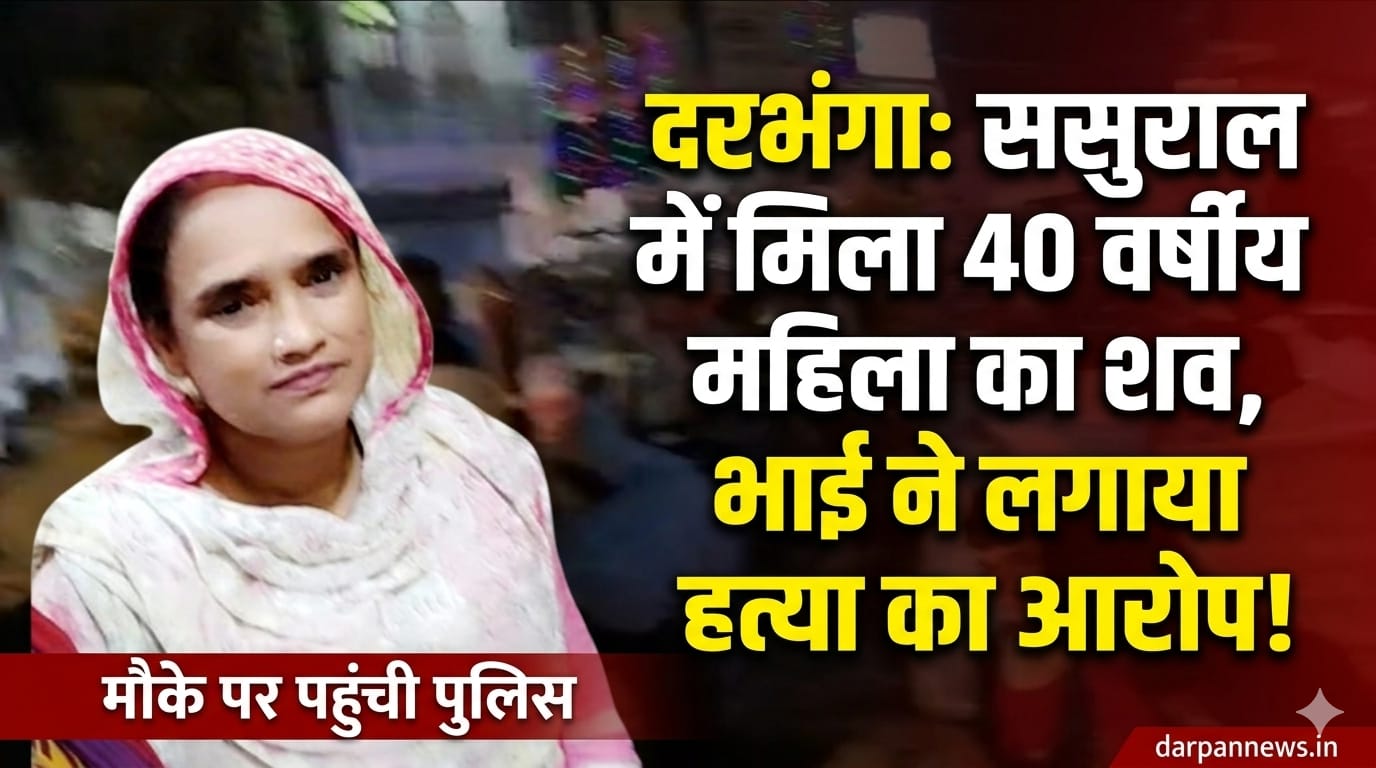 दरभंगा में 40 वर्षीय महिला का ससुराल में शव मिलने से मचा अफरातफरी मौके पर पहुंची पुलिस, मृतक महिला के भाई ने लगाया हत्या का आरोप 